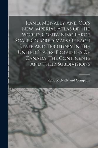 Rand, Mcnally And Co.'s New Imperial Atlas Of The World, Containing Large Scale Colored Maps Of Each State And Territory In The United States, Provinces Of Canada, The Continents And Their Subdivisions