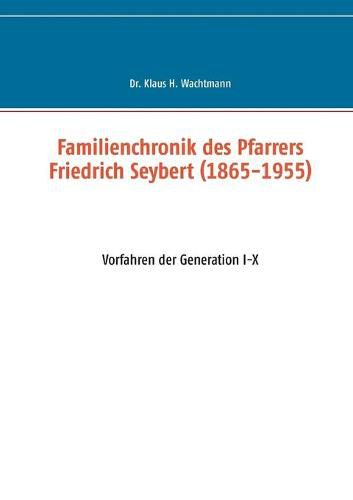 Familienchronik des Pfarrers Friedrich Seybert (1865-1955): Vorfahren der Generation I-X