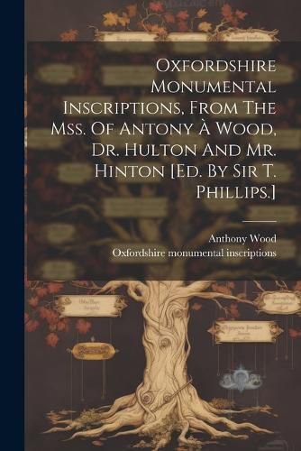 Oxfordshire Monumental Inscriptions, From The Mss. Of Antony A Wood, Dr. Hulton And Mr. Hinton [ed. By Sir T. Phillips.]