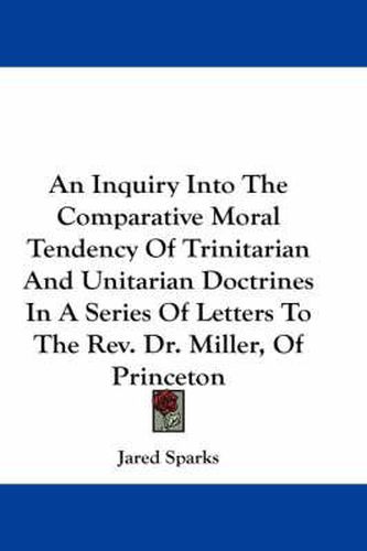An Inquiry Into the Comparative Moral Tendency of Trinitarian and Unitarian Doctrines in a Series of Letters to the REV. Dr. Miller, of Princeton