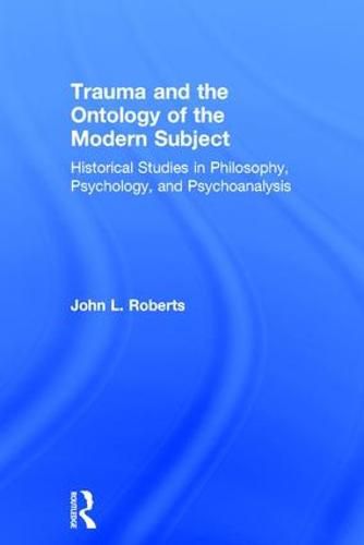 Trauma and the Ontology of the Modern Subject: Historical Studies in Philosophy, Psychology, and Psychoanalysis