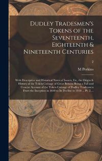 Cover image for Dudley Tradesmen's Tokens of the Seventeenth, Eighteenth & Nineteenth Centuries; With Descriptive and Historical Notes of Issuers, Etc, the Origin & History of the Token Coinage of Great Britain; Being a Full and Concise Account of the Token Coinage Of...;