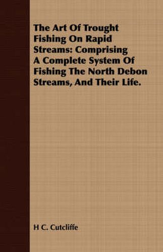 Cover image for The Art Of Trought Fishing On Rapid Streams: Comprising A Complete System Of Fishing The North Debon Streams, And Their Life.