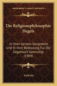 Cover image for Die Religionsphilosophie Hegels: In Ihrer Genesis Dargestellt Und in Ihrer Bedeutung Fur Die Gegenwart Gewurdigt (1904)