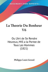 Cover image for La Theorie Du Bonheur V6: Ou L'Art de Se Rendre Heureux, MIS a la Portee de Tous Les Hommes (1821)