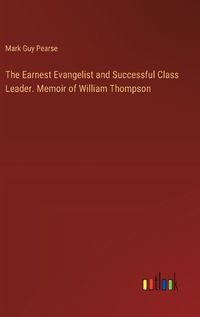 Cover image for The Earnest Evangelist and Successful Class Leader. Memoir of William Thompson