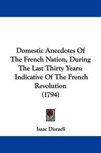 Cover image for Domestic Anecdotes Of The French Nation, During The Last Thirty Years: Indicative Of The French Revolution (1794)