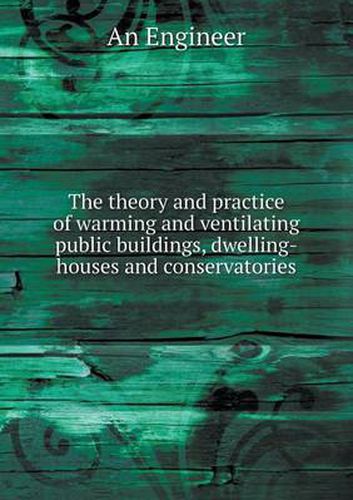 Cover image for The theory and practice of warming and ventilating public buildings, dwelling-houses and conservatories