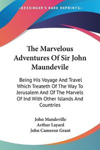 Cover image for The Marvelous Adventures of Sir John Maundevile: Being His Voyage and Travel Which Treateth of the Way to Jerusalem and of the Marvels of Ind with Other Islands and Countries