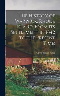 Cover image for The History of Warwick, Rhode Island, From its Settlement in 1642 to the Present Time;