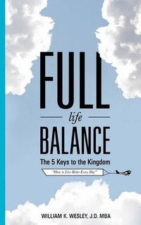 Cover image for Full Life Balance: The Five Keys To the Kingdom: How To Live Better Every Day