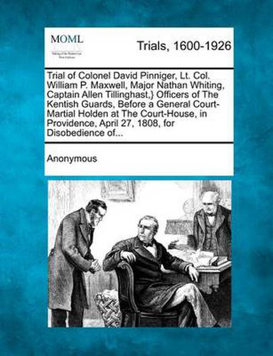 Cover image for Trial of Colonel David Pinniger, Lt. Col. William P. Maxwell, Major Nathan Whiting, Captain Allen Tillinghast, } Officers of the Kentish Guards, Before a General Court-Martial Holden at the Court-House, in Providence, April 27, 1808, for Disobedience Of...