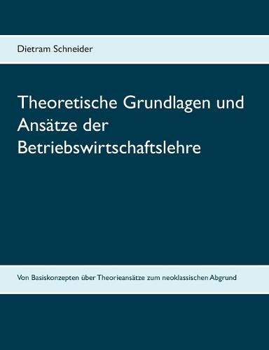 Cover image for Theoretische Grundlagen und Ansatze der Betriebswirtschaftslehre: Von Basiskonzepten uber Theorieansatze zum neoklassischen Abgrund