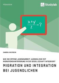 Cover image for Migration und Integration bei Jugendlichen. Wie die Offene Jugendarbeit Jugendliche mit Migrationshintergrund in die Gesellschaft integriert