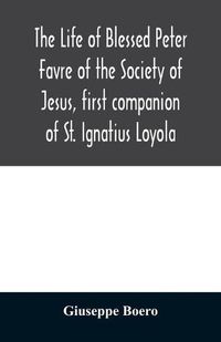 Cover image for The life of Blessed Peter Favre of the Society of Jesus, first companion of St. Ignatius Loyola