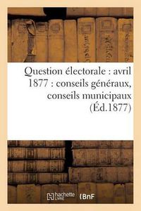 Cover image for Question Electorale: Avril 1877: Conseils Generaux, Conseils Municipaux (Ed.1877)