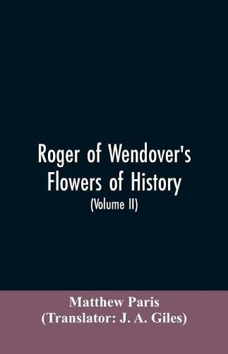 Roger of Wendover's Flowers of history, Comprising the history of England from the descent of the Saxons to A.D. 1235; formerly ascribed to Matthew Paris (Volume II)