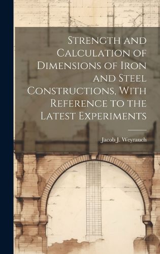 Cover image for Strength and Calculation of Dimensions of Iron and Steel Constructions, With Reference to the Latest Experiments