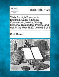 Cover image for Trials for High Treason, in Scotland, Under a Special Commission, Held at Stirling, Glasgow, Dumbarton, Paisley, and Ayr, in the Year 1820. Volume 2 of 3