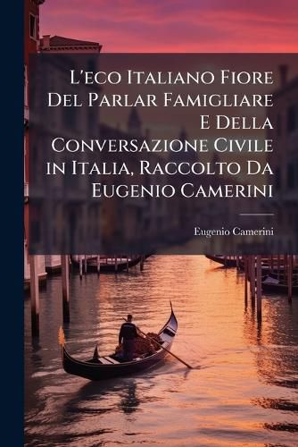 Cover image for L'Eco Italiano Fiore del Parlar Famigliare E Della Conversazione Civile in Italia, Raccolto Da Eugenio Camerini: A Practical Guide to Italian Conversation ... with a Complete Vocabulary