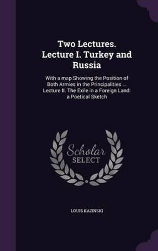 Cover image for Two Lectures. Lecture I. Turkey and Russia: With a Map Showing the Position of Both Armies in the Principalities ... Lecture II. the Exile in a Foreign Land: A Poetical Sketch