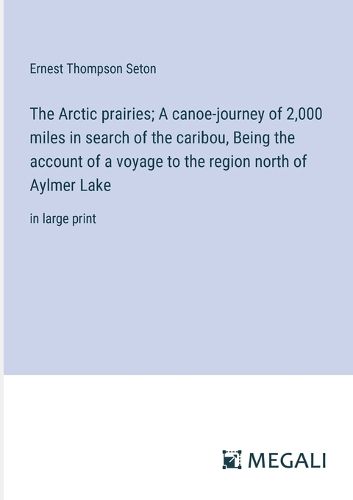 Cover image for The Arctic prairies; A canoe-journey of 2,000 miles in search of the caribou, Being the account of a voyage to the region north of Aylmer Lake