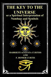 Cover image for The Key to the Universe: or a Spiritual Interpretation of Numbers and Symbols