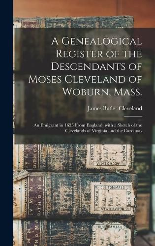 A Genealogical Register of the Descendants of Moses Cleveland of Woburn, Mass.: an Emigrant in 1635 From England, With a Sketch of the Clevelands of Virginia and the Carolinas