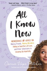 Cover image for All I Know Now: Wonderings and Advice on Making Friends, Making Mistakes, Falling in (and Out Of) Love, and Other Adventures in Growing Up Hopefully
