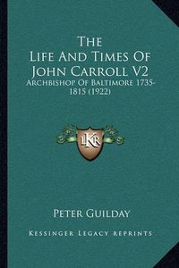 Cover image for The Life and Times of John Carroll V2: Archbishop of Baltimore 1735-1815 (1922)