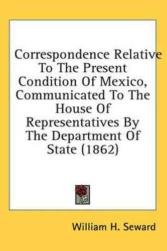 Cover image for Correspondence Relative to the Present Condition of Mexico, Communicated to the House of Representatives by the Department of State (1862)