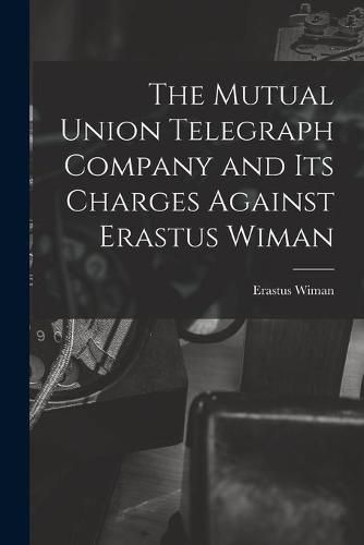 Cover image for The Mutual Union Telegraph Company and Its Charges Against Erastus Wiman [microform]