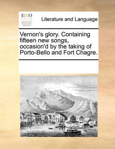 Cover image for Vernon's Glory. Containing Fifteen New Songs, Occasion'd by the Taking of Porto-Bello and Fort Chagre.