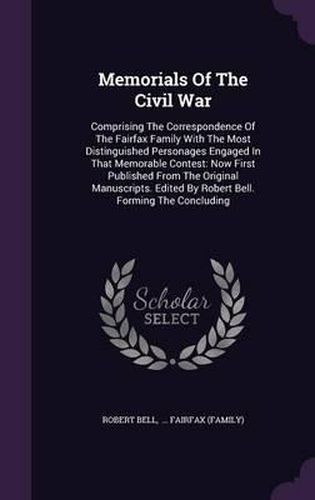 Memorials of the Civil War: Comprising the Correspondence of the Fairfax Family with the Most Distinguished Personages Engaged in That Memorable Contest: Now First Published from the Original Manuscripts. Edited by Robert Bell. Forming the Concluding