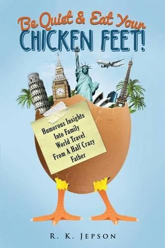 Cover image for Be Quiet & Eat Your Chicken Feet: Humorous Insights Into Family World Travel From A Half Crazy Father