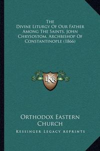 Cover image for The Divine Liturgy of Our Father Among the Saints, John Chrysostom, Archbishop of Constantinople (1866)