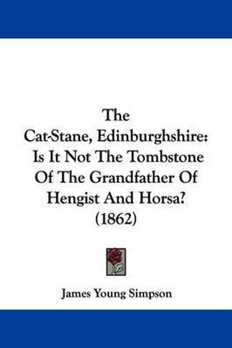 Cover image for The Cat-Stane, Edinburghshire: Is It Not the Tombstone of the Grandfather of Hengist and Horsa? (1862)