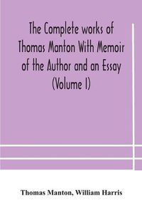 Cover image for The complete works of Thomas Manton With Memoir of the Author and an Essay (Volume I)