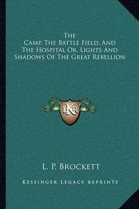 Cover image for The Camp, the Battle Field, and the Hospital Or, Lights and Shadows of the Great Rebellion