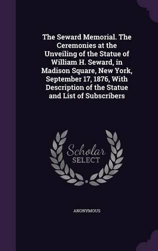 Cover image for The Seward Memorial. the Ceremonies at the Unveiling of the Statue of William H. Seward, in Madison Square, New York, September 17, 1876, with Description of the Statue and List of Subscribers