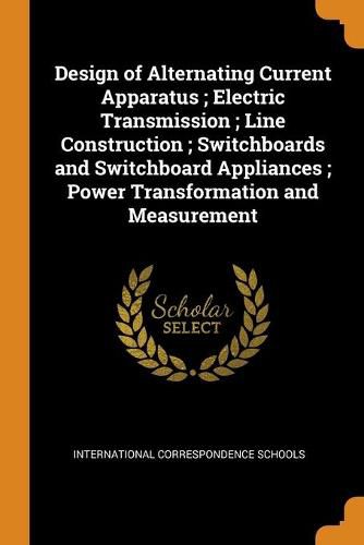 Cover image for Design of Alternating Current Apparatus; Electric Transmission; Line Construction; Switchboards and Switchboard Appliances; Power Transformation and Measurement