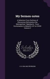 Cover image for My Sermon-Notes: A Selection from Outlines of Discourses Delivered at the Metropolitan Taberbacle: From Ecclesiastes to Malachi LXV to CXXIX Volume 2