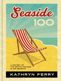 Cover image for Seaside 100: A History of the British Seaside in 100 Objects