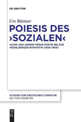 Poiesis Des 'Sozialen': Achim Von Arnims Fruhe Poetik Bis Zur Heidelberger Romantik (1800-1808)