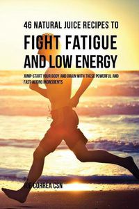 Cover image for 46 Natural Juice Recipes to Fight Fatigue and Low Energy: Jump-start Your Body and Brain with These Powerful and Fast-acting Ingredients