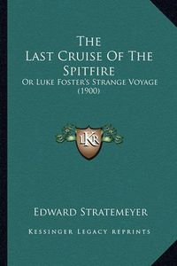 Cover image for The Last Cruise of the Spitfire the Last Cruise of the Spitfire: Or Luke Foster's Strange Voyage (1900) or Luke Foster's Strange Voyage (1900)