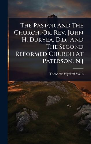 Cover image for The Pastor And The Church, Or, Rev. John H. Duryea, D.d., And The Second Reformed Church At Paterson, N.j