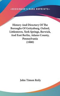 Cover image for History and Directory of the Boroughs of Gettysburg, Oxford, Littlestown, York Springs, Berwick, and East Berlin, Adams County, Pennsylvania (1880)