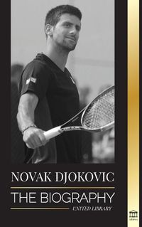 Cover image for Novak Djokovic: The Biography of the Greatest Serbian Tennis Player and his 'Serve to Win' Life