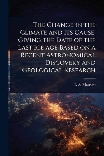 Cover image for The Change in the Climate and its Cause, Giving the Date of the Last ice age Based on a Recent Astronomical Discovery and Geological Research